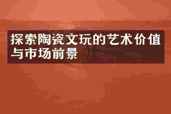 探索陶瓷文玩的艺术价值与市场前景