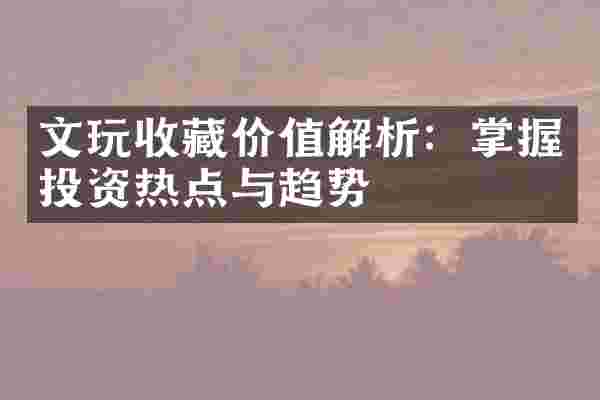 文玩收藏价值解析：掌握投资热点与趋势