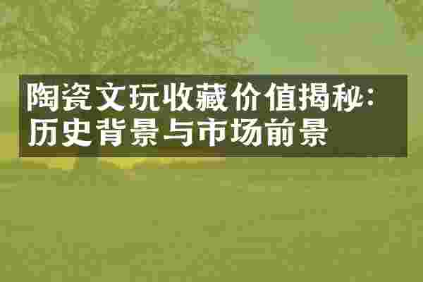 陶瓷文玩收藏价值揭秘：历史背景与市场前景