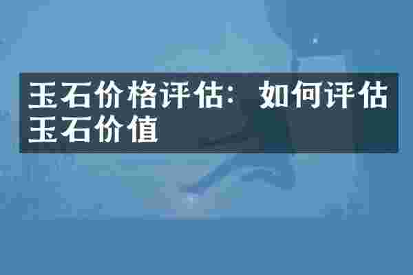 玉石价格评估：如何评估玉石价值