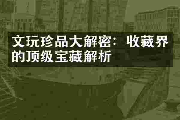 文玩珍品大解密：收藏界的顶级宝藏解析