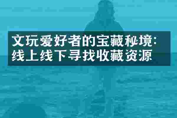 文玩爱好者的宝藏秘境：线上线下寻找收藏资源