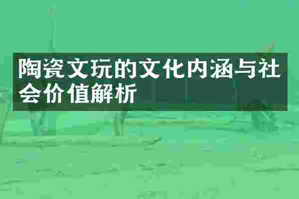 陶瓷文玩的文化内涵与社会价值解析