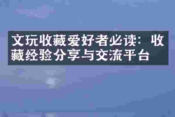 文玩收藏爱好者必读：收藏经验分享与交流平台