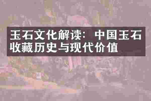 玉石文化解读：中国玉石收藏历史与现代价值