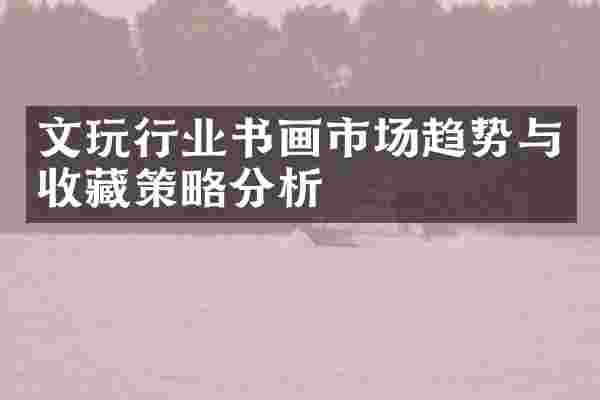 文玩行业书画市场趋势与收藏策略分析