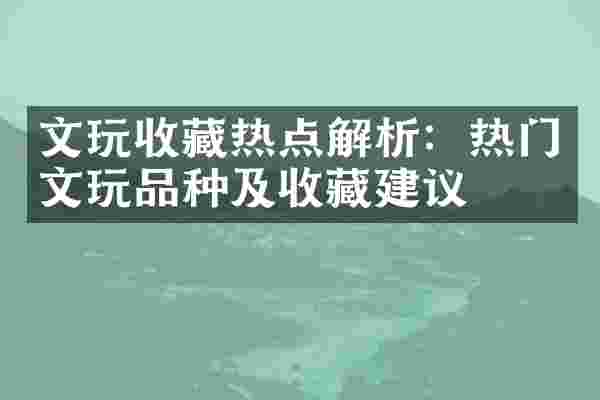 文玩收藏热点解析：热门文玩品种及收藏建议