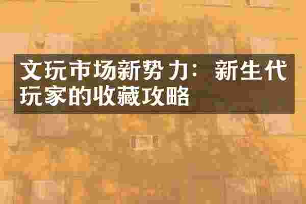 文玩市场新势力：新生代玩家的收藏攻略