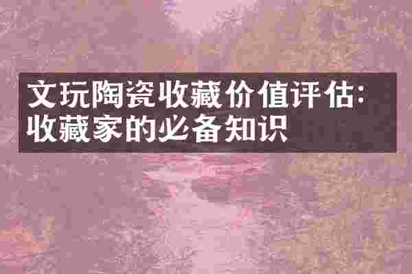 文玩陶瓷收藏价值评估：收藏家的必备知识