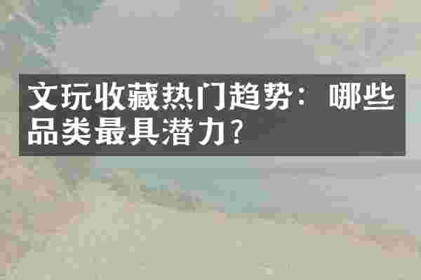 文玩收藏热门趋势：哪些品类最具潜力？