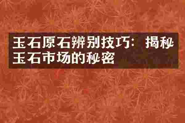 玉石原石辨别技巧：揭秘玉石市场的秘密