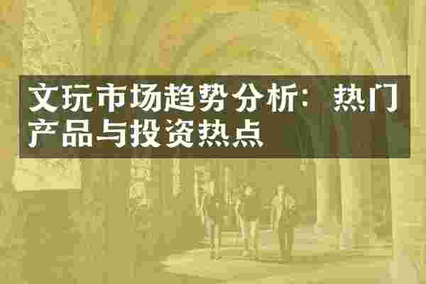 文玩市场趋势分析：热门产品与投资热点