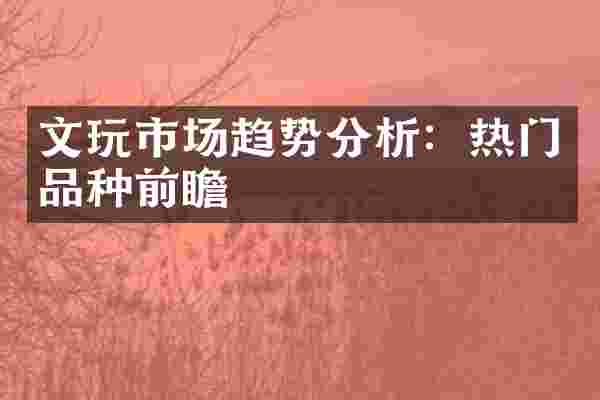 文玩市场趋势分析：热门品种前瞻