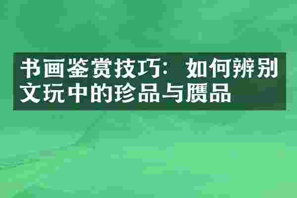 书画鉴赏技巧：如何辨别文玩中的珍品与赝品