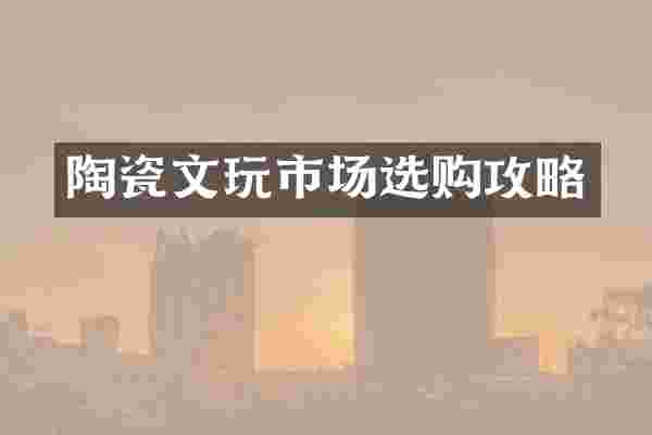 陶瓷文玩市场选购攻略