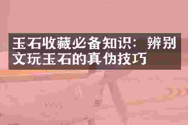 玉石收藏必备知识：辨别文玩玉石的真伪技巧