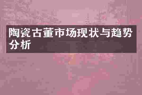 陶瓷古董市场现状与趋势分析