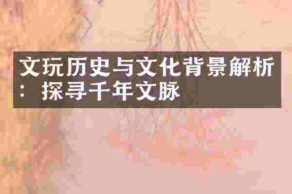 文玩历史与文化背景解析：探寻千年文脉