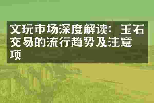 文玩市场深度解读：玉石交易的流行趋势及注意事项