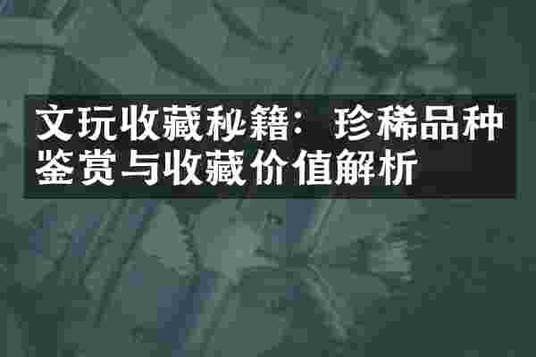 文玩收藏秘籍：珍稀品种鉴赏与收藏价值解析