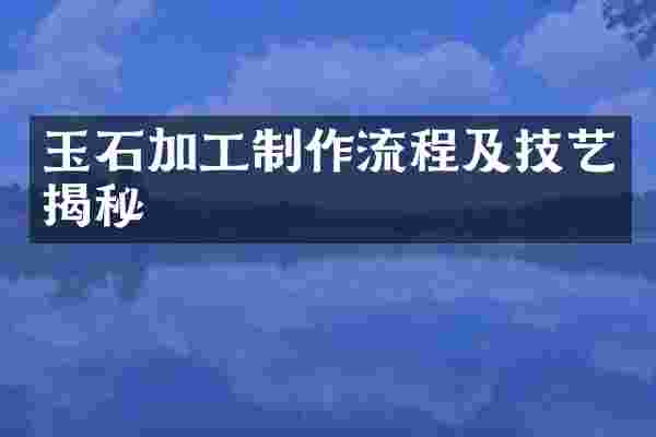 玉石加工制作流程及技艺揭秘