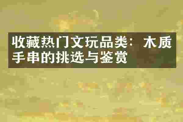 收藏热门文玩品类：木质手串的挑选与鉴赏