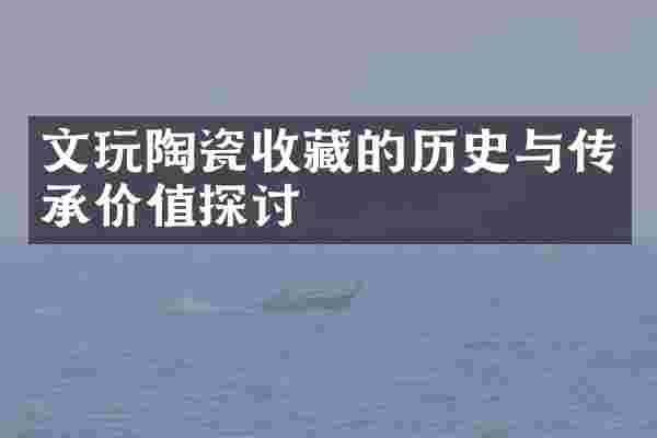 文玩陶瓷收藏的历史与传承价值探讨