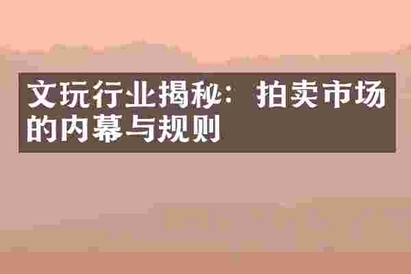 文玩行业揭秘：拍卖市场的内幕与规则