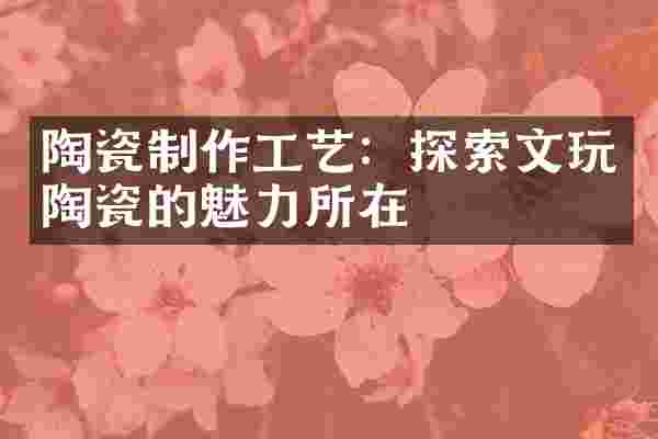 陶瓷制作工艺：探索文玩陶瓷的魅力所在