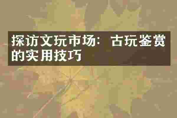 探访文玩市场：古玩鉴赏的实用技巧