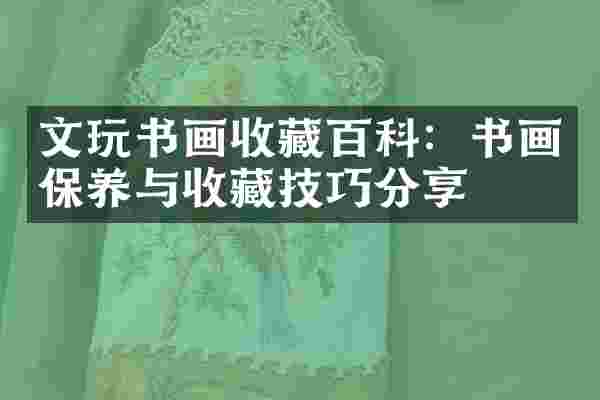 文玩书画收藏百科：书画保养与收藏技巧分享