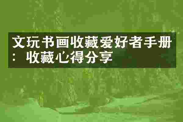 文玩书画收藏爱好者手册：收藏心得分享