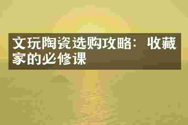 文玩陶瓷选购攻略：收藏家的必修课
