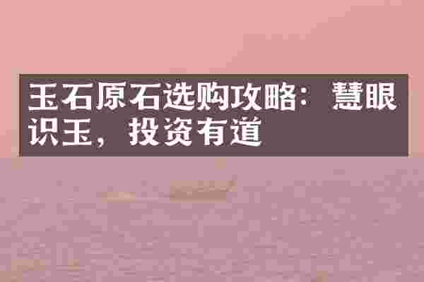 玉石原石选购攻略：慧眼识玉，投资有道
