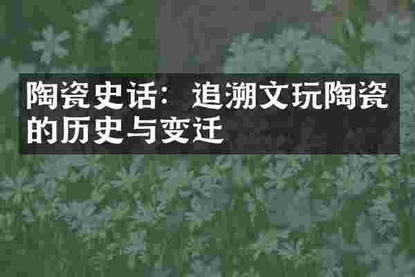 陶瓷史话：追溯文玩陶瓷的历史与变迁