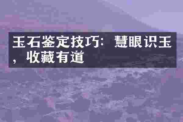 玉石鉴定技巧：慧眼识玉，收藏有道