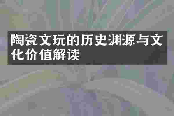 陶瓷文玩的历史渊源与文化价值解读