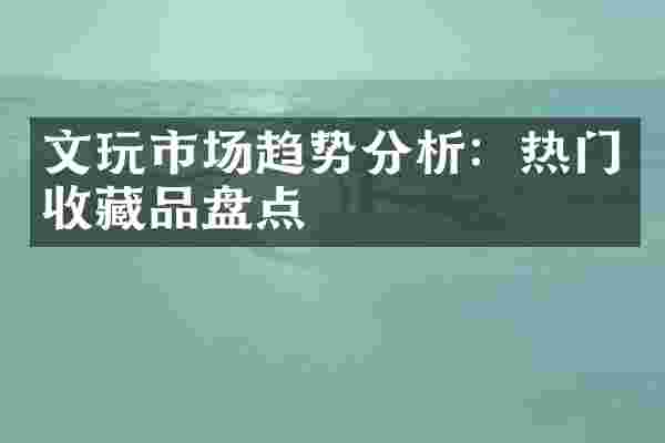 文玩市场趋势分析：热门收藏品盘点