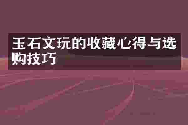 玉石文玩的收藏心得与选购技巧