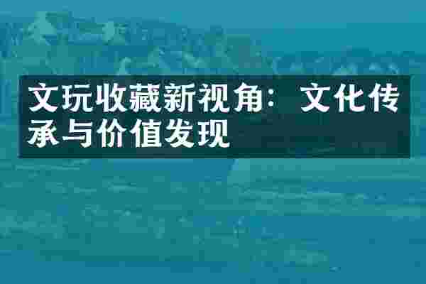 文玩收藏新视角：文化传承与价值发现