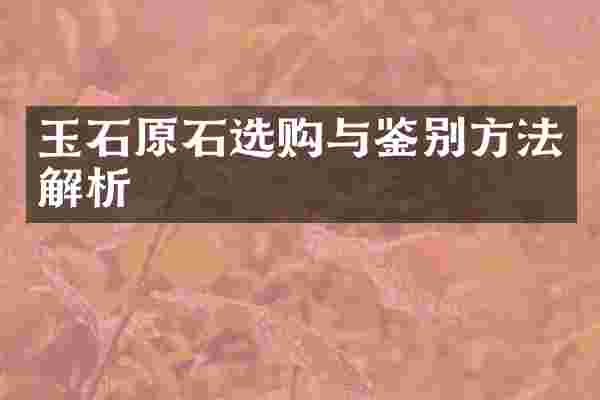 玉石原石选购与鉴别方法解析