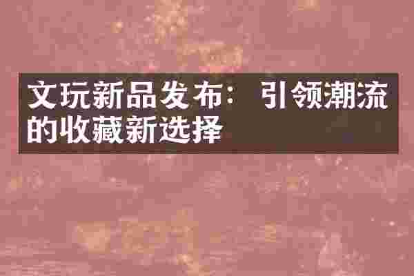 文玩新品发布：引领潮流的收藏新选择