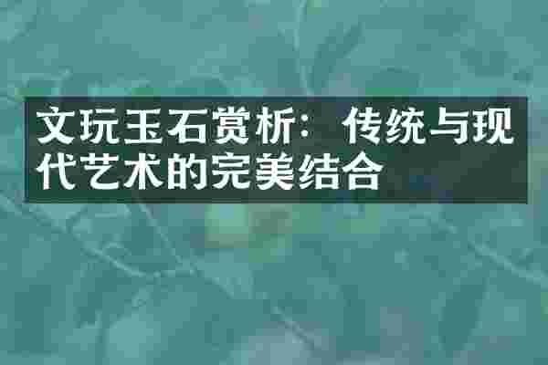 文玩玉石赏析：传统与现代艺术的完美结合