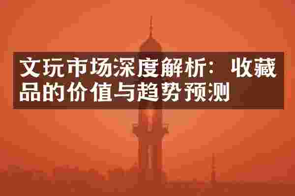 文玩市场深度解析：收藏品的价值与趋势预测
