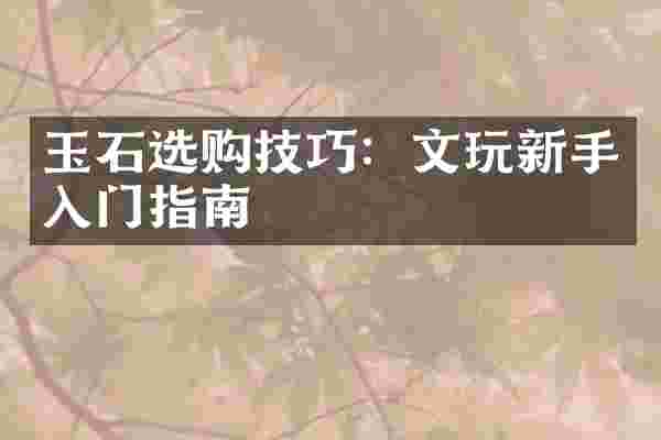 玉石选购技巧：文玩新手入门指南