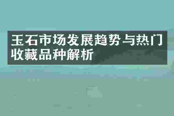 玉石市场发展趋势与热门收藏品种解析