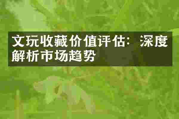 文玩收藏价值评估：深度解析市场趋势