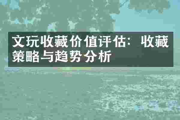 文玩收藏价值评估：收藏策略与趋势分析