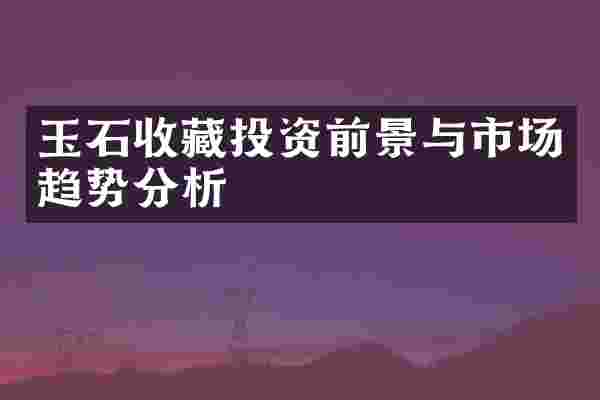 玉石收藏投资前景与市场趋势分析
