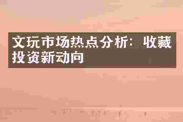 文玩市场热点分析：收藏投资新动向